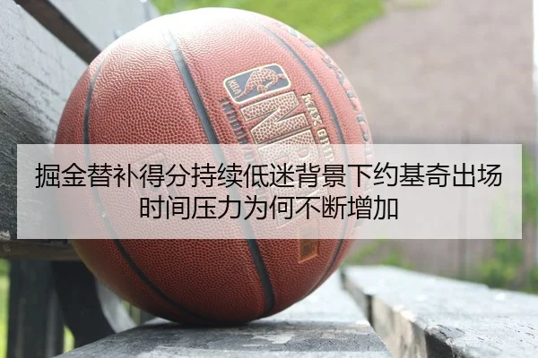 掘金替补得分持续低迷背景下约基奇出场时间压力为何不断增加